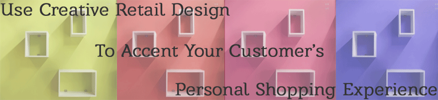 Use Creative Retail Design to Accent your Customers Personal Shopping Experience