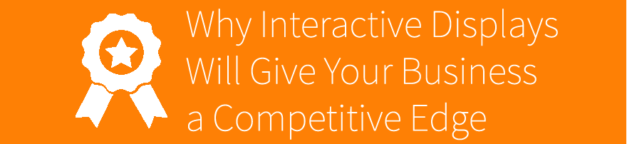 Why Interactive Displays Will Give Your Business a Competitive Edge